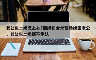 老公包二奶怎么办?因缘和合术帮助挽回老公，老公包二奶拒不承认