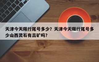 天津今天限行尾号多少？天津今天限行尾号多少山西灵石有吕矿吗？