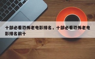 十部必看恐怖老电影排名，十部必看恐怖老电影排名前十