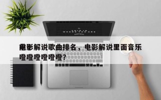 前十
电影解说歌曲排名，电影解说里面音乐噔噔噔噔噔噔？