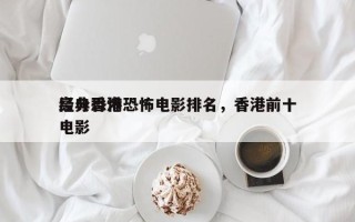 高分香港恐怖电影排名，香港前十
经典恐怖电影