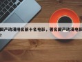 国产动漫排名前十名电影，著名国产动漫电影？