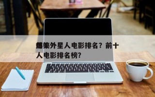 前十
爆笑外星人电影排名？前十
爆笑外星人电影排名榜？