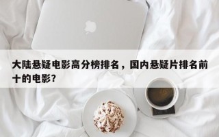 大陆悬疑电影高分榜排名，国内悬疑片排名前十的电影？