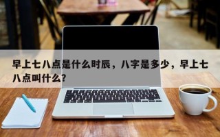 早上七八点是什么时辰，八字是多少，早上七八点叫什么？