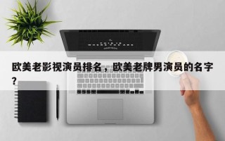 欧美老影视演员排名，欧美老牌男演员的名字？