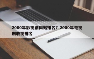 2000年影视剧网站排名？2000年电视剧收视排名
？