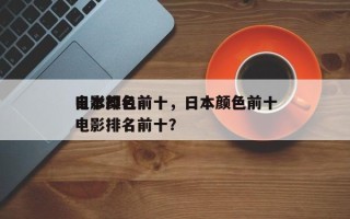 日本颜色前十
电影排名前十，日本颜色前十
电影排名前十？