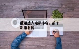 前十
催泪感人电影排名，前十
催泪感人电影排名榜