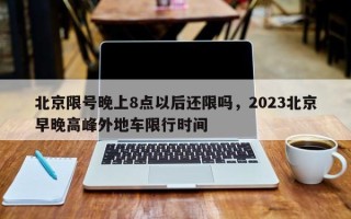 北京限号晚上8点以后还限吗，2023北京早晚高峰外地车限行时间