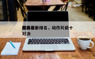 盘点前十
对局电影排名，动作片前十
经典对决