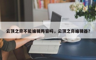 云顶之弈不能编辑阵容吗，云顶之弈编辑器？