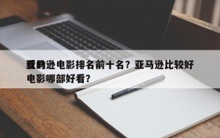 亚马逊电影排名前十名？亚马逊比较好
看的电影哪部好看？