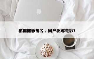 中国前十
驱邪电影排名，国产驱邪电影？