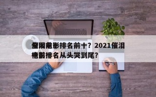 全网前十
催泪电影排名前十？2021催泪电影排名
榜前十名从头哭到尾？