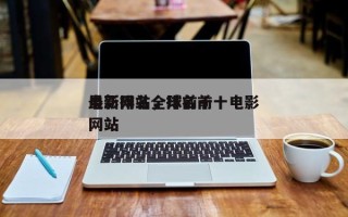 最新排名全球前十
电影网站，排名前十电影网站
