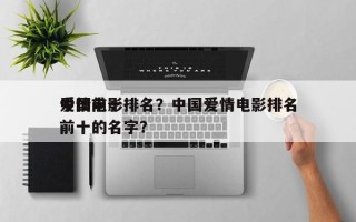 中国前十
爱情电影排名？中国爱情电影排名前十的名字？
