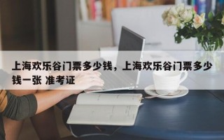 上海欢乐谷门票多少钱，上海欢乐谷门票多少钱一张 准考证