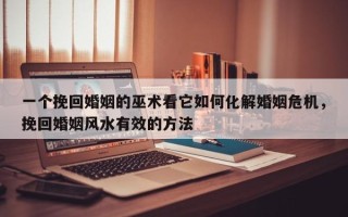 一个挽回婚姻的巫术看它如何化解婚姻危机，挽回婚姻风水有效的方法
