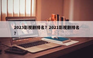 2023影视剧排名？2021影视剧排名
？