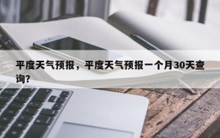 平度天气预报，平度天气预报一个月30天查询？