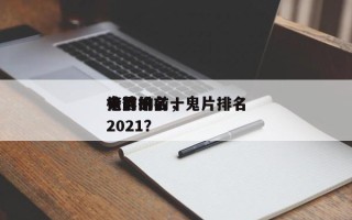 鬼片的前十
电影排名，鬼片排名
榜前十名2021？