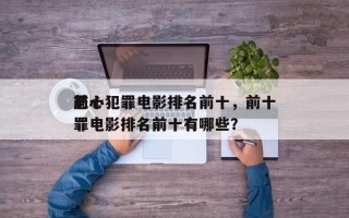 前十
恶心犯罪电影排名前十，前十
恶心犯罪电影排名前十有哪些？