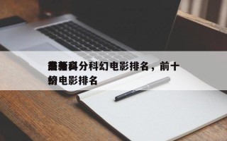 前十
最新高分科幻电影排名，前十
高分科幻电影排名
榜