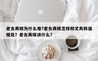 老女再嫁为什么难?老女再嫁怎样和丈夫和谐相处？老女再嫁讲什么？