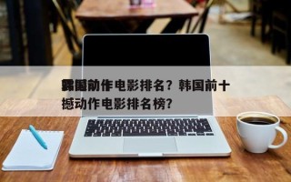 韩国前十
震撼动作电影排名？韩国前十
震撼动作电影排名榜？