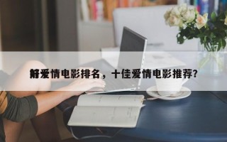 前十
好爱情电影排名，十佳爱情电影推荐？