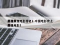 历届前十
最佳中文电影排名？中国电影史上前十
最佳电影？