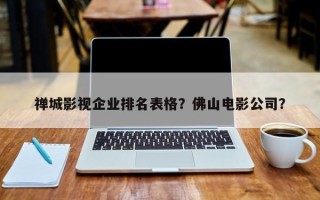禅城影视企业排名表格？佛山电影公司？