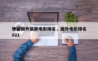 十部国外最新电影排名，国外电影排名
榜2021