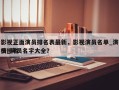 影视正面演员排名表最新，影视演员名单_演员排名
榜_演员名字大全？