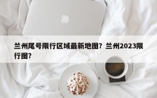 兰州尾号限行区域最新地图？兰州2023限行图？
