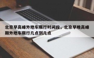 北京早高峰外地车限行时间段，北京早晚高峰期外地车限行几点到几点