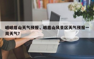 峨峨眉山天气预报，峨眉山风景区天气预报一周天气？