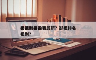 影视剧排名表最新？影视排名
榜前十名的电视剧？
