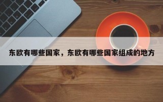 东欧有哪些国家，东欧有哪些国家组成的地方