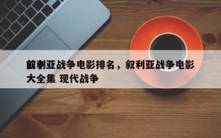 前十
叙利亚战争电影排名，叙利亚战争电影大全集 现代战争