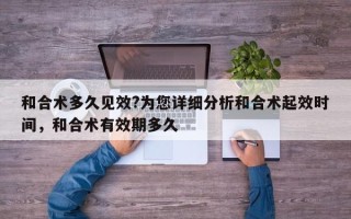 和合术多久见效?为您详细分析和合术起效时间，和合术有效期多久