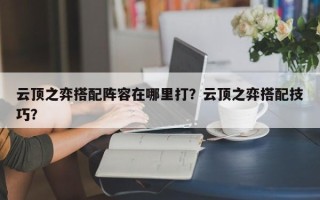 云顶之弈搭配阵容在哪里打？云顶之弈搭配技巧？