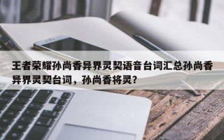 王者荣耀孙尚香异界灵契语音台词汇总孙尚香异界灵契台词，孙尚香将灵？