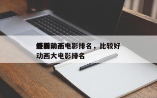 最新前十
好看动画电影排名，比较好
看的动画大电影排名
