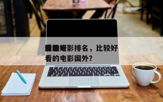 世界
前十
比较好
看的电影排名，比较好
看的电影国外？
