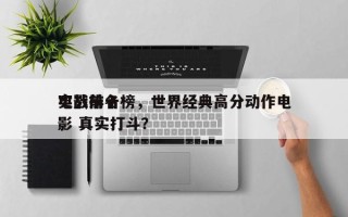 实战前十
电影排名榜，世界经典高分动作电影 真实打斗？