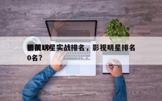 影视明星实战排名，影视明星排名
榜前100名？