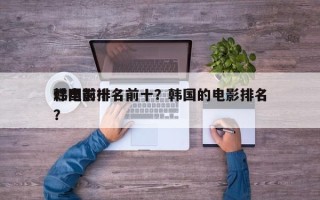 韩国前十
烂电影排名前十？韩国的电影排名？