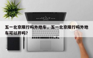 五一北京限行吗外地车，五一北京限行吗外地车可以开吗？